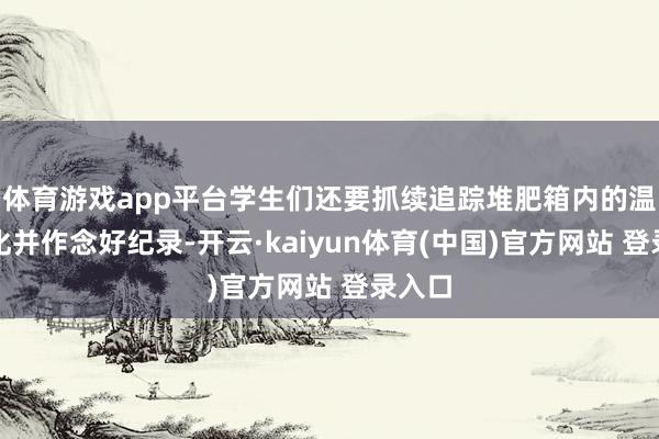 体育游戏app平台学生们还要抓续追踪堆肥箱内的温度变化并作念好纪录-开云·kaiyun体育(中国)官方网站 登录入口
