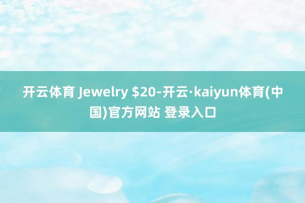 开云体育 Jewelry $20-开云·kaiyun体育(中国)官方网站 登录入口