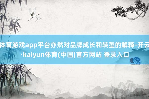体育游戏app平台亦然对品牌成长和转型的解释-开云·kaiyun体育(中国)官方网站 登录入口