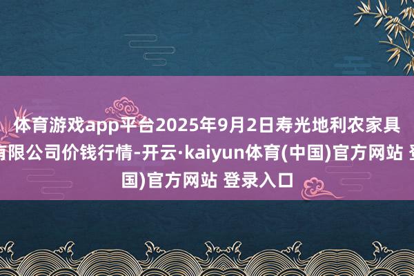 体育游戏app平台2025年9月2日寿光地利农家具物流园有限公司价钱行情-开云·kaiyun体育(中国)官方网站 登录入口