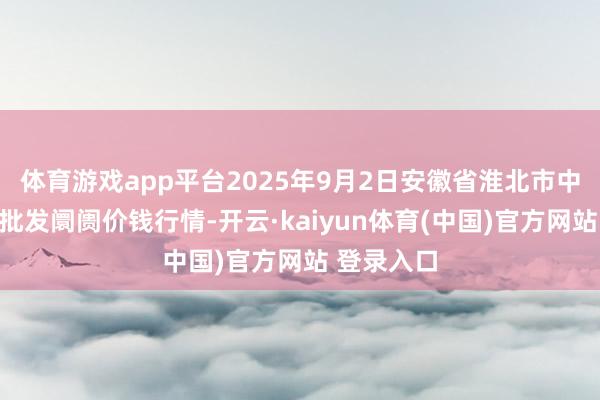 体育游戏app平台2025年9月2日安徽省淮北市中瑞农产物批发阛阓价钱行情-开云·kaiyun体育(中国)官方网站 登录入口