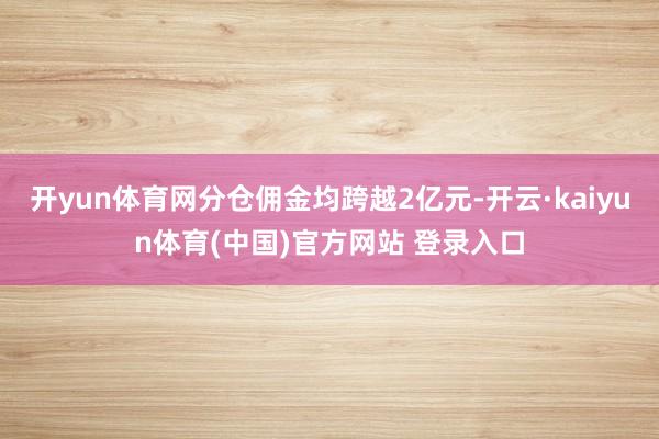 开yun体育网分仓佣金均跨越2亿元-开云·kaiyun体育(中国)官方网站 登录入口