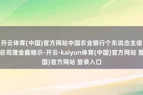 开云体育(中国)官方网站中国农业银行个东说念主信贷部副总司理金鑫暗示-开云·kaiyun体育(中国)官方网站 登录入口