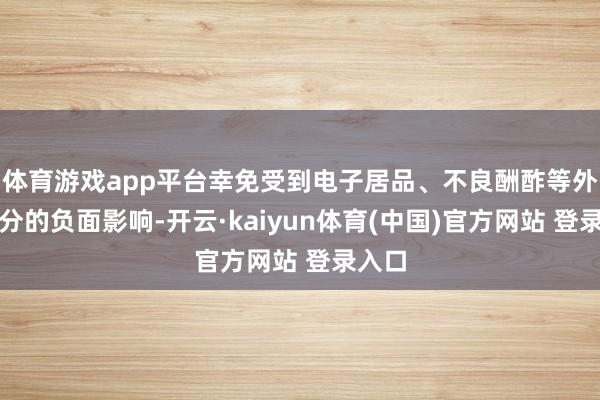体育游戏app平台幸免受到电子居品、不良酬酢等外界身分的负面影响-开云·kaiyun体育(中国)官方网站 登录入口