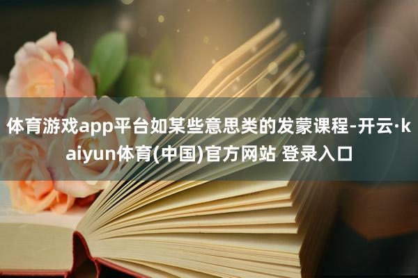 体育游戏app平台如某些意思类的发蒙课程-开云·kaiyun体育(中国)官方网站 登录入口