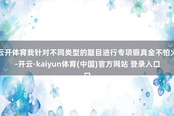 云开体育我针对不同类型的题目进行专项锻真金不怕火-开云·kaiyun体育(中国)官方网站 登录入口