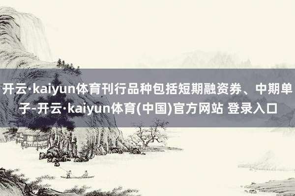 开云·kaiyun体育刊行品种包括短期融资券、中期单子-开云·kaiyun体育(中国)官方网站 登录入口