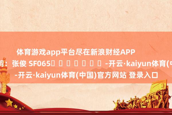 体育游戏app平台尽在新浪财经APP            						包袱裁剪：张俊 SF065							-开云·kaiyun体育(中国)官方网站 登录入口