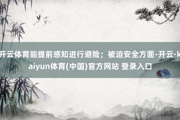 开云体育能提前感知进行避险；被迫安全方面-开云·kaiyun体育(中国)官方网站 登录入口