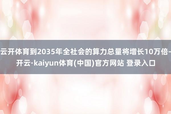 云开体育到2035年全社会的算力总量将增长10万倍-开云·kaiyun体育(中国)官方网站 登录入口