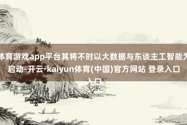体育游戏app平台其将不时以大数据与东谈主工智能为启动-开云·kaiyun体育(中国)官方网站 登录入口
