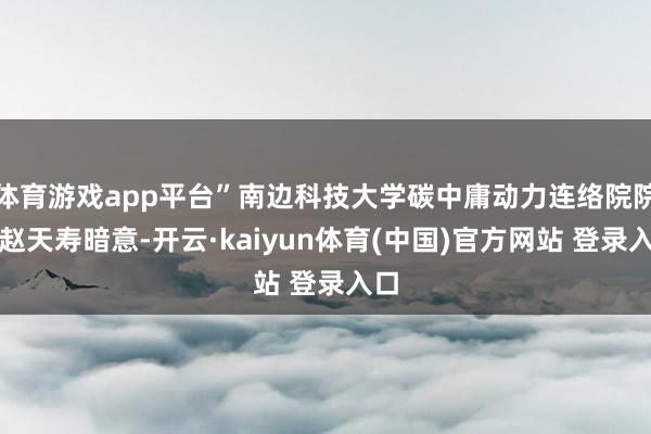 体育游戏app平台”南边科技大学碳中庸动力连络院院长赵天寿暗意-开云·kaiyun体育(中国)官方网站 登录入口