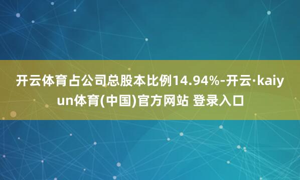 开云体育占公司总股本比例14.94%-开云·kaiyun体育(中国)官方网站 登录入口