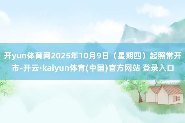 开yun体育网2025年10月9日（星期四）起照常开市-开云·kaiyun体育(中国)官方网站 登录入口