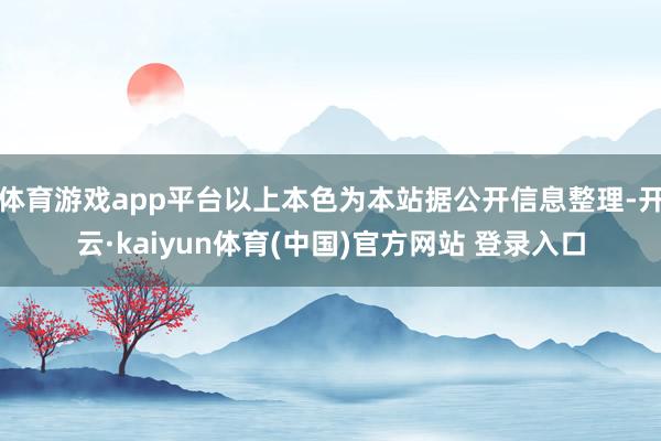 体育游戏app平台以上本色为本站据公开信息整理-开云·kaiyun体育(中国)官方网站 登录入口