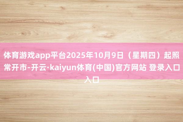 体育游戏app平台2025年10月9日（星期四）起照常开市-开云·kaiyun体育(中国)官方网站 登录入口