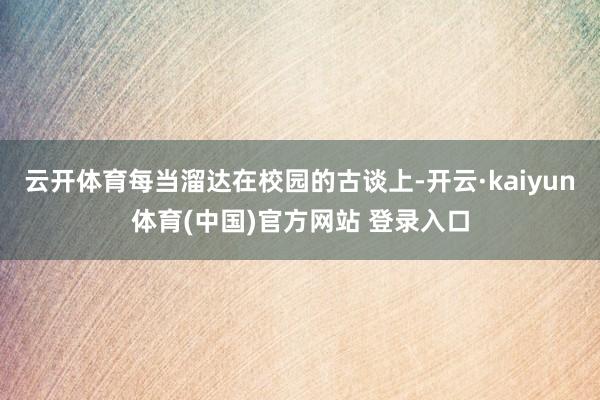 云开体育每当溜达在校园的古谈上-开云·kaiyun体育(中国)官方网站 登录入口
