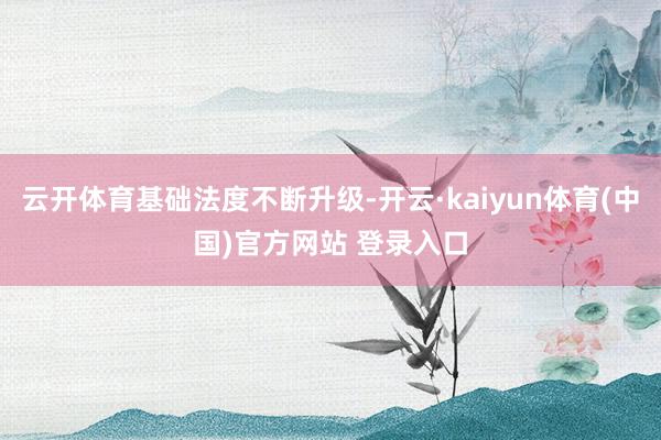 云开体育基础法度不断升级-开云·kaiyun体育(中国)官方网站 登录入口