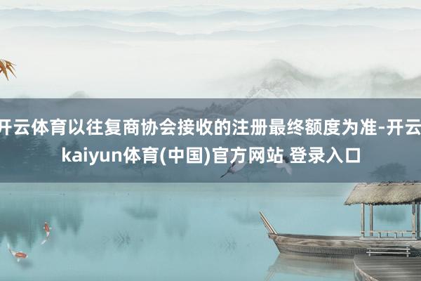 开云体育以往复商协会接收的注册最终额度为准-开云·kaiyun体育(中国)官方网站 登录入口