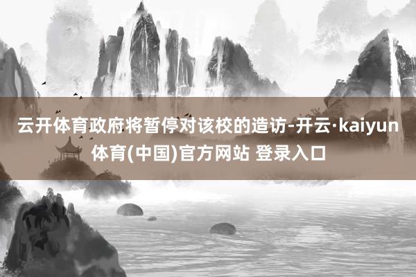 云开体育政府将暂停对该校的造访-开云·kaiyun体育(中国)官方网站 登录入口
