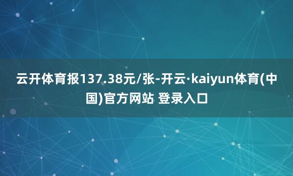 云开体育报137.38元/张-开云·kaiyun体育(中国)官方网站 登录入口