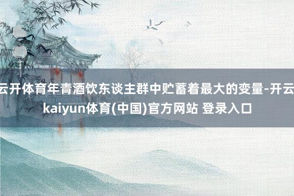 云开体育年青酒饮东谈主群中贮蓄着最大的变量-开云·kaiyun体育(中国)官方网站 登录入口