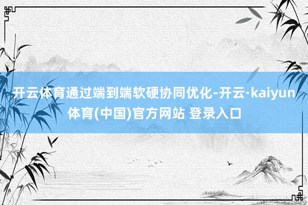 开云体育通过端到端软硬协同优化-开云·kaiyun体育(中国)官方网站 登录入口