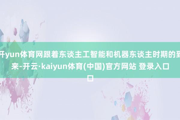 开yun体育网跟着东谈主工智能和机器东谈主时期的到来-开云·kaiyun体育(中国)官方网站 登录入口