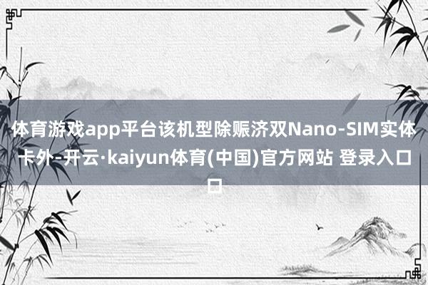 体育游戏app平台该机型除赈济双Nano-SIM实体卡外-开云·kaiyun体育(中国)官方网站 登录入口