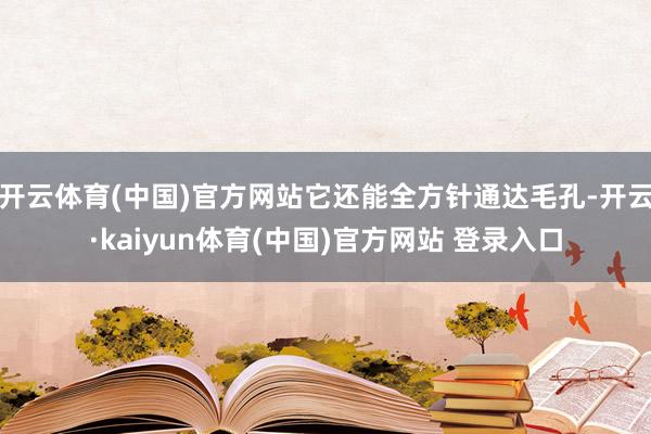 开云体育(中国)官方网站它还能全方针通达毛孔-开云·kaiyun体育(中国)官方网站 登录入口
