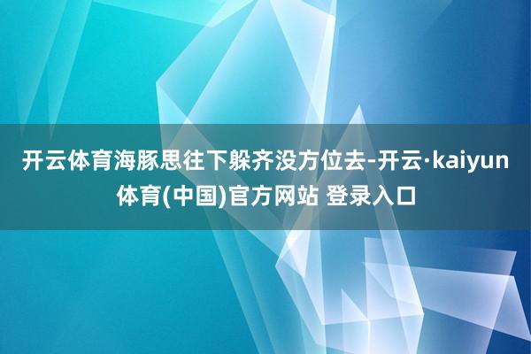 开云体育海豚思往下躲齐没方位去-开云·kaiyun体育(中国)官方网站 登录入口