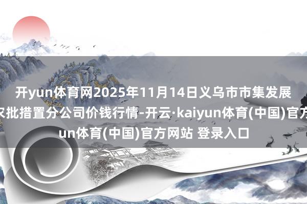 开yun体育网2025年11月14日义乌市市集发展集团有限公司农批措置分公司价钱行情-开云·kaiyun体育(中国)官方网站 登录入口