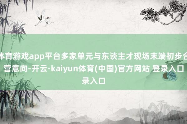 体育游戏app平台多家单元与东谈主才现场末端初步合营意向-开云·kaiyun体育(中国)官方网站 登录入口