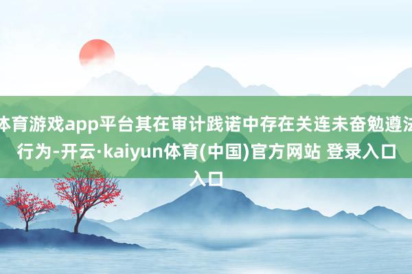 体育游戏app平台其在审计践诺中存在关连未奋勉遵法行为-开云·kaiyun体育(中国)官方网站 登录入口