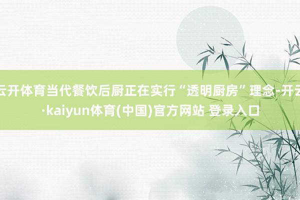 云开体育当代餐饮后厨正在实行“透明厨房”理念-开云·kaiyun体育(中国)官方网站 登录入口