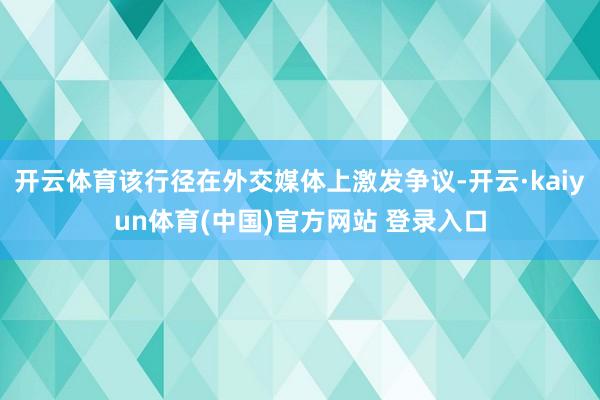 开云体育该行径在外交媒体上激发争议-开云·kaiyun体育(中国)官方网站 登录入口