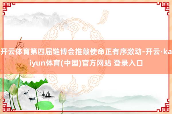 开云体育第四届链博会推敲使命正有序激动-开云·kaiyun体育(中国)官方网站 登录入口