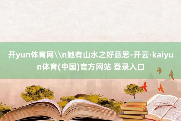 开yun体育网\n她有山水之好意思-开云·kaiyun体育(中国)官方网站 登录入口