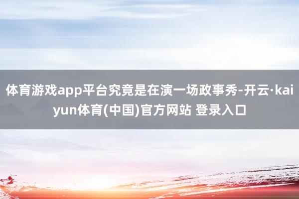 体育游戏app平台究竟是在演一场政事秀-开云·kaiyun体育(中国)官方网站 登录入口