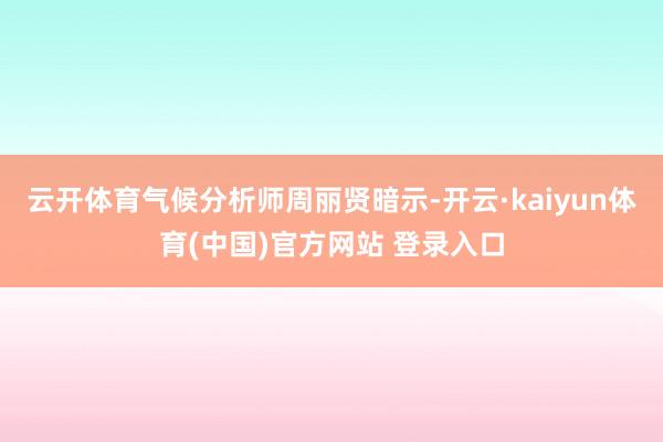 云开体育气候分析师周丽贤暗示-开云·kaiyun体育(中国)官方网站 登录入口