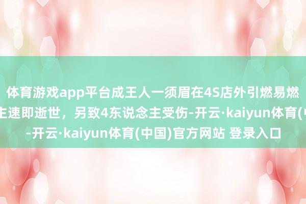 体育游戏app平台成王人一须眉在4S店外引燃易燃物，警方：本东说念主速即逝世，另致4东说念主受伤-开云·kaiyun体育(中国)官方网站 登录入口