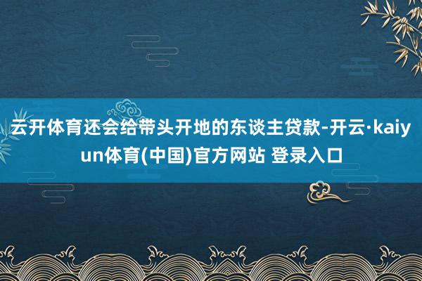 云开体育还会给带头开地的东谈主贷款-开云·kaiyun体育(中国)官方网站 登录入口