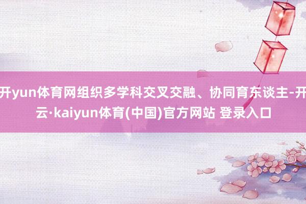 开yun体育网组织多学科交叉交融、协同育东谈主-开云·kaiyun体育(中国)官方网站 登录入口