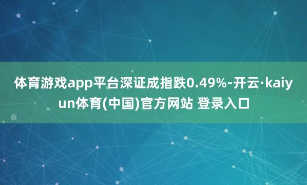体育游戏app平台深证成指跌0.49%-开云·kaiyun体育(中国)官方网站 登录入口