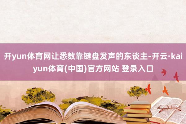 开yun体育网让悉数靠键盘发声的东谈主-开云·kaiyun体育(中国)官方网站 登录入口