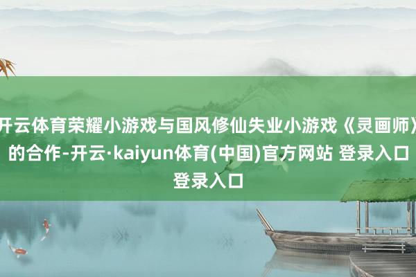 开云体育荣耀小游戏与国风修仙失业小游戏《灵画师》的合作-开云·kaiyun体育(中国)官方网站 登录入口