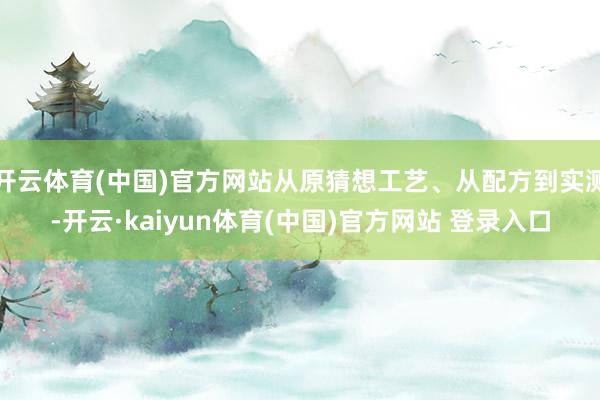 开云体育(中国)官方网站从原猜想工艺、从配方到实测-开云·kaiyun体育(中国)官方网站 登录入口