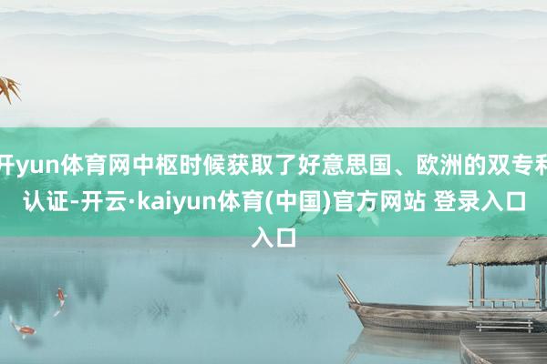 开yun体育网中枢时候获取了好意思国、欧洲的双专利认证-开云·kaiyun体育(中国)官方网站 登录入口