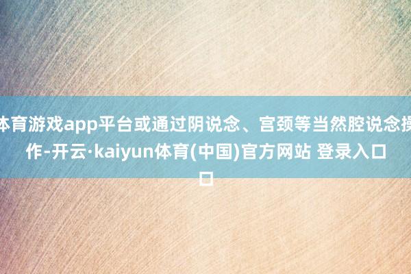 体育游戏app平台或通过阴说念、宫颈等当然腔说念操作-开云·kaiyun体育(中国)官方网站 登录入口