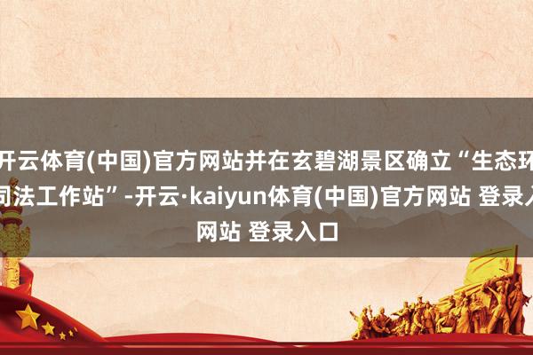 开云体育(中国)官方网站并在玄碧湖景区确立“生态环境司法工作站”-开云·kaiyun体育(中国)官方网站 登录入口